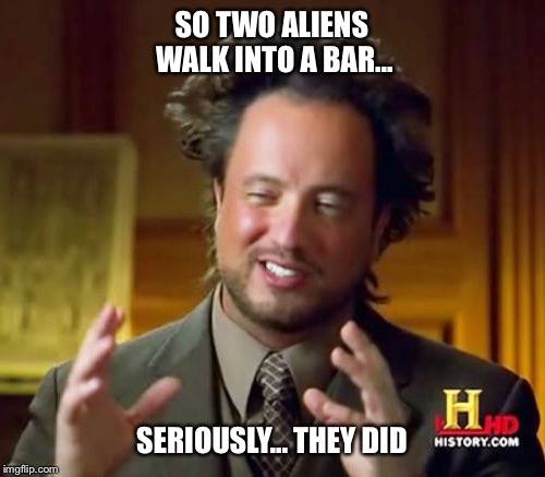 Ancient Aliens Meme | SO TWO ALIENS WALK INTO A BAR... SERIOUSLY... THEY DID | image tagged in memes,ancient aliens | made w/ Imgflip meme maker