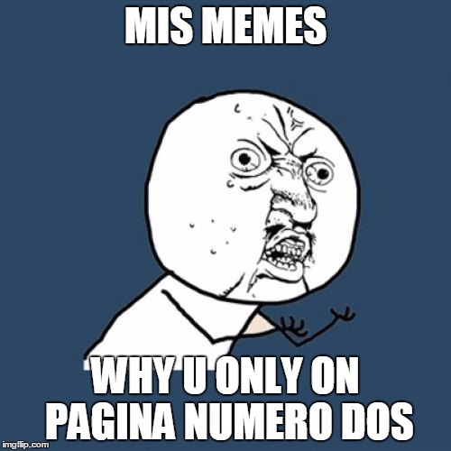 Y U No | MIS MEMES WHY U ONLY ON PAGINA NUMERO DOS | image tagged in memes,y u no | made w/ Imgflip meme maker