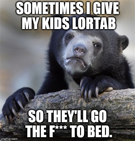 Confession Bear | SOMETIMES I GIVE MY KIDS LORTAB SO THEY'LL GO THE F*** TO BED. | image tagged in memes,confession bear | made w/ Imgflip meme maker