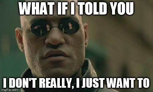 Matrix Morpheus Meme | WHAT IF I TOLD YOU I DON'T REALLY, I JUST WANT TO | image tagged in memes,matrix morpheus | made w/ Imgflip meme maker