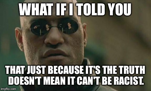 Black on white crime is a bigger problem than white on black. | WHAT IF I TOLD YOU THAT JUST BECAUSE IT'S THE TRUTH DOESN'T MEAN IT CAN'T BE RACIST. | image tagged in memes,matrix morpheus | made w/ Imgflip meme maker