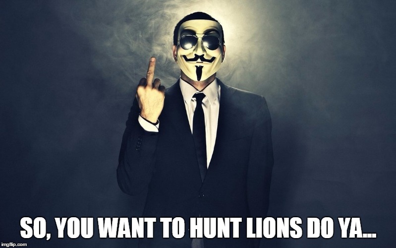 SO, YOU WANT TO HUNT LIONS DO YA... | image tagged in lions,hunt,dentist,walter palmer | made w/ Imgflip meme maker