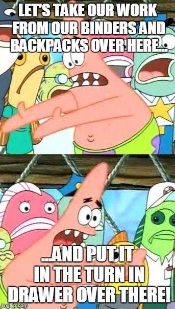 Put It Somewhere Else Patrick Meme | LET'S TAKE OUR WORK FROM OUR BINDERS AND BACKPACKS OVER HERE... ...AND PUT IT IN THE TURN IN DRAWER OVER THERE! | image tagged in memes,put it somewhere else patrick | made w/ Imgflip meme maker