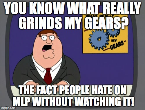 Peter Griffin News Meme | YOU KNOW WHAT REALLY GRINDS MY GEARS? THE FACT PEOPLE HATE ON MLP WITHOUT WATCHING IT! | image tagged in memes,peter griffin news | made w/ Imgflip meme maker