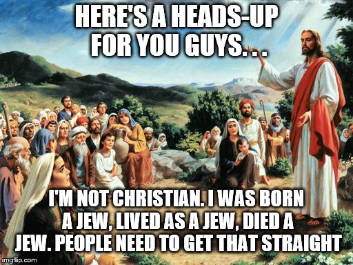 jesus said | HERE'S A HEADS-UP FOR YOU GUYS. . . I'M NOT CHRISTIAN. I WAS BORN A JEW, LIVED AS A JEW, DIED A JEW. PEOPLE NEED TO GET THAT STRAIGHT | image tagged in jesus said | made w/ Imgflip meme maker