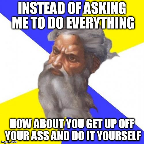 Advice God Meme | INSTEAD OF ASKING ME TO DO EVERYTHING HOW ABOUT YOU GET UP OFF YOUR ASS AND DO IT YOURSELF | image tagged in memes,advice god | made w/ Imgflip meme maker