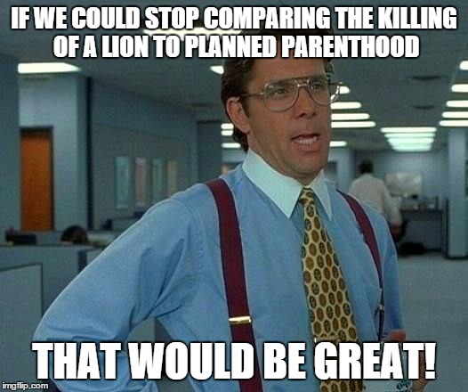 That Would Be Great | IF WE COULD STOP COMPARING THE KILLING OF A LION TO PLANNED PARENTHOOD THAT WOULD BE GREAT! | image tagged in memes,that would be great | made w/ Imgflip meme maker