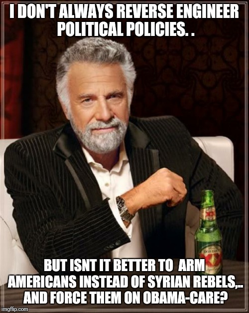 The Most Interesting Man In The World | I DON'T ALWAYS REVERSE ENGINEER POLITICAL POLICIES. . BUT ISNT IT BETTER TO  ARM AMERICANS INSTEAD OF SYRIAN REBELS,.. AND FORCE THEM ON OBA | image tagged in memes,the most interesting man in the world | made w/ Imgflip meme maker