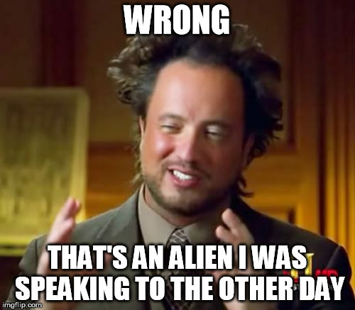 Ancient Aliens Meme | WRONG THAT'S AN ALIEN I WAS SPEAKING TO THE OTHER DAY | image tagged in memes,ancient aliens | made w/ Imgflip meme maker