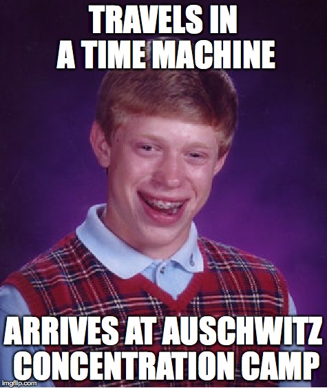 Time travel sucks for brian! | TRAVELS IN A TIME MACHINE ARRIVES AT AUSCHWITZ CONCENTRATION CAMP | image tagged in memes,bad luck brian | made w/ Imgflip meme maker