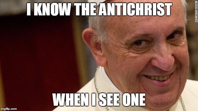 pope francis  | I KNOW THE ANTICHRIST WHEN I SEE ONE | image tagged in pope francis | made w/ Imgflip meme maker