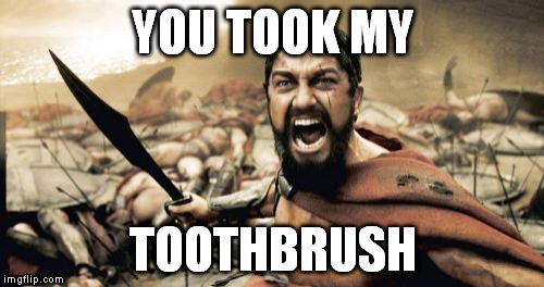 Sparta Leonidas | YOU TOOK MY TOOTHBRUSH | image tagged in memes,sparta leonidas | made w/ Imgflip meme maker