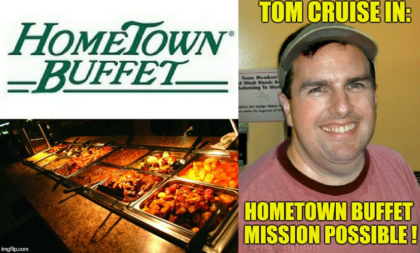 "All You Can Eat Buffet" Mission Possible ! | TOM CRUISE IN: HOMETOWN BUFFET MISSION POSSIBLE ! | image tagged in tom cruise,buffet,fat val kilmer,fat guy | made w/ Imgflip meme maker