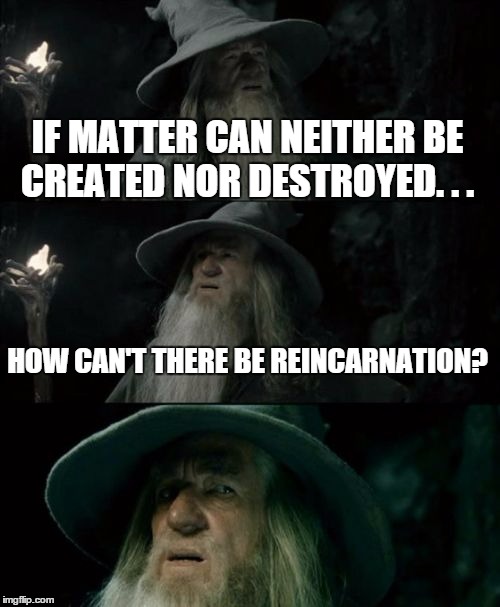 Confused Gandalf Meme | IF MATTER CAN NEITHER BE CREATED NOR DESTROYED. . . HOW CAN'T THERE BE REINCARNATION? | image tagged in memes,confused gandalf | made w/ Imgflip meme maker