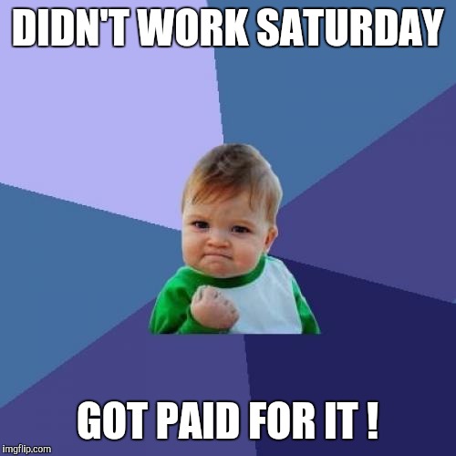 Success Kid | DIDN'T WORK SATURDAY GOT PAID FOR IT ! | image tagged in memes,success kid | made w/ Imgflip meme maker