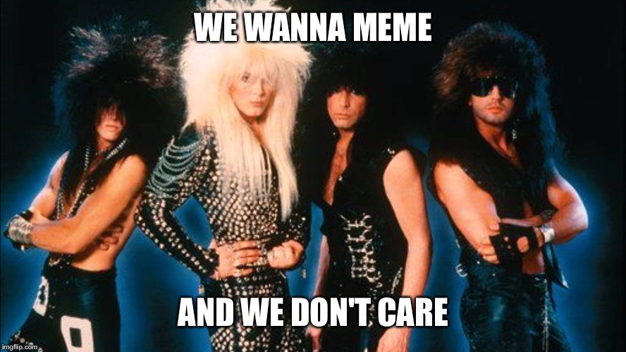 Glam metal | WE WANNA MEME AND WE DON'T CARE | image tagged in glam metal | made w/ Imgflip meme maker