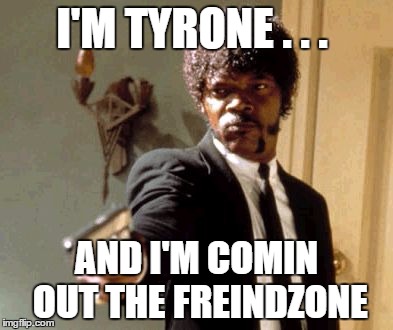 Say That Again I Dare You Meme | I'M TYRONE . . . AND I'M COMIN OUT THE FREINDZONE | image tagged in memes,say that again i dare you | made w/ Imgflip meme maker