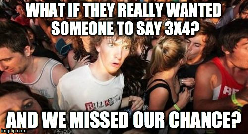 Sudden Clarity Clarence Meme | WHAT IF THEY REALLY WANTED SOMEONE TO SAY 3X4? AND WE MISSED OUR CHANCE? | image tagged in memes,sudden clarity clarence | made w/ Imgflip meme maker