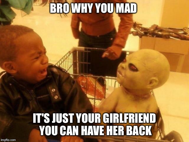 BRO WHY YOU MAD IT'S JUST YOUR GIRLFRIEND YOU CAN HAVE HER BACK | image tagged in why you mad | made w/ Imgflip meme maker