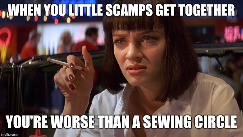 Mia - Pulp Fiction | WHEN YOU LITTLE SCAMPS GET TOGETHER YOU'RE WORSE THAN A SEWING CIRCLE | image tagged in mia - pulp fiction | made w/ Imgflip meme maker