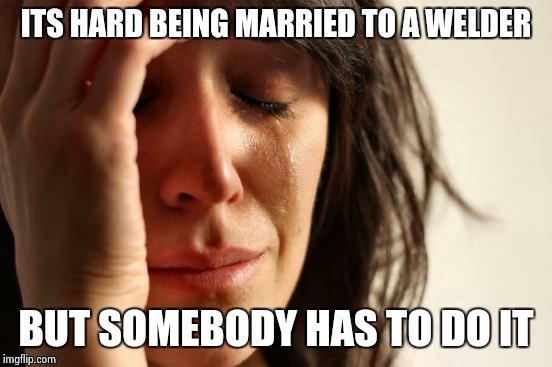 First World Problems Meme | ITS HARD BEING MARRIED TO A WELDER BUT SOMEBODY HAS TO DO IT | image tagged in memes,first world problems | made w/ Imgflip meme maker