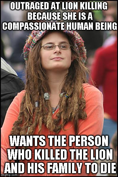 College Liberal Meme | OUTRAGED AT LION KILLING BECAUSE SHE IS A COMPASSIONATE HUMAN BEING WANTS THE PERSON WHO KILLED THE LION AND HIS FAMILY TO DIE | image tagged in memes,college liberal | made w/ Imgflip meme maker