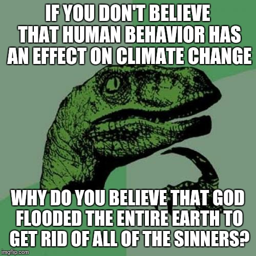 Philosoraptor Meme | IF YOU DON'T BELIEVE THAT HUMAN BEHAVIOR HAS AN EFFECT ON CLIMATE CHANGE WHY DO YOU BELIEVE THAT GOD FLOODED THE ENTIRE EARTH TO GET RID OF  | image tagged in memes,philosoraptor | made w/ Imgflip meme maker