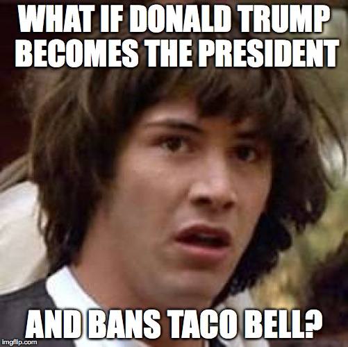 Donald Trump's Scheme | WHAT IF DONALD TRUMP BECOMES THE PRESIDENT AND BANS TACO BELL? | image tagged in memes,conspiracy keanu | made w/ Imgflip meme maker