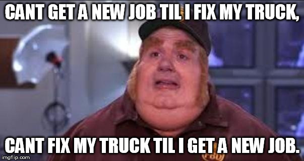 Fat Bastard | CANT GET A NEW JOB TIL I FIX MY TRUCK, CANT FIX MY TRUCK TIL I GET A NEW JOB. | image tagged in fat bastard,AdviceAnimals | made w/ Imgflip meme maker