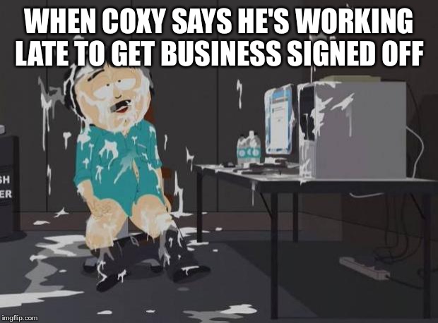 south park orgasm | WHEN COXY SAYS HE'S WORKING LATE TO GET BUSINESS SIGNED OFF | image tagged in south park orgasm | made w/ Imgflip meme maker
