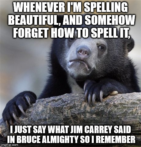 Confession Bear | WHENEVER I'M SPELLING BEAUTIFUL, AND SOMEHOW FORGET HOW TO SPELL IT, I JUST SAY WHAT JIM CARREY SAID IN BRUCE ALMIGHTY SO I REMEMBER | image tagged in memes,confession bear | made w/ Imgflip meme maker