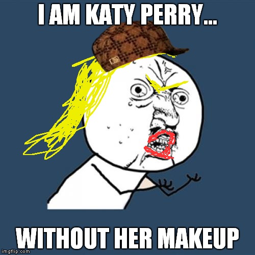 Y U No | I AM KATY PERRY... WITHOUT HER MAKEUP | image tagged in memes,y u no,scumbag | made w/ Imgflip meme maker