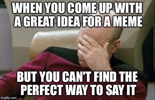 This even happened when I made this one. | WHEN YOU COME UP WITH A GREAT IDEA FOR A MEME BUT YOU CAN'T FIND THE PERFECT WAY TO SAY IT | image tagged in memes,captain picard facepalm | made w/ Imgflip meme maker