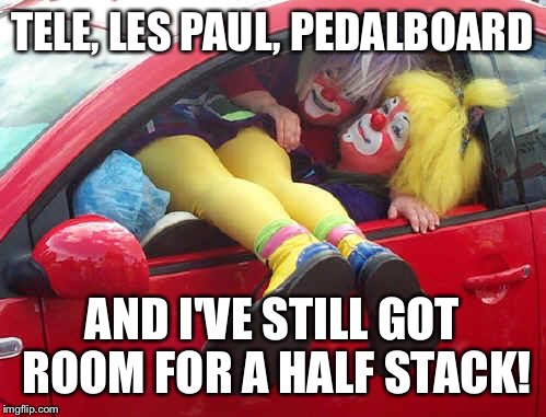 clown car | TELE, LES PAUL, PEDALBOARD AND I'VE STILL GOT ROOM FOR A HALF STACK! | image tagged in clown car | made w/ Imgflip meme maker