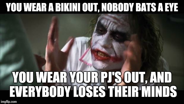 And everybody loses their minds Meme | YOU WEAR A BIKINI OUT, NOBODY BATS A EYE YOU WEAR YOUR PJ'S OUT, AND EVERYBODY LOSES THEIR MINDS | image tagged in memes,and everybody loses their minds,bikini | made w/ Imgflip meme maker