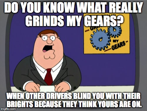 Peter Griffin News | DO YOU KNOW WHAT REALLY GRINDS MY GEARS? WHEN OTHER DRIVERS BLIND YOU WITH THEIR BRIGHTS BECAUSE THEY THINK YOURS ARE ON. | image tagged in memes,peter griffin news | made w/ Imgflip meme maker