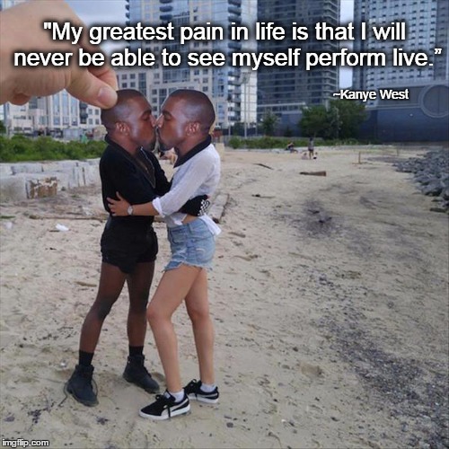Kanye Quotes | ~Kanye West "My greatest pain in life is that I will never be able to see myself perform live.” | image tagged in kanye west,quotes | made w/ Imgflip meme maker