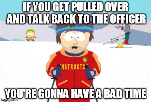 Super Cool Ski Instructor | IF YOU GET PULLED OVER AND TALK BACK TO THE OFFICER YOU'RE GONNA HAVE A BAD TIME | image tagged in memes,super cool ski instructor | made w/ Imgflip meme maker