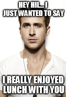 Ryan Gosling | HEY HIL... I JUST WANTED TO SAY I REALLY ENJOYED LUNCH WITH YOU | image tagged in memes,ryan gosling | made w/ Imgflip meme maker