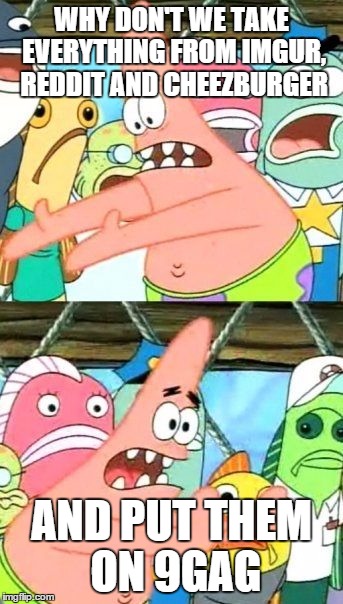 Put It Somewhere Else Patrick | WHY DON'T WE TAKE EVERYTHING FROM IMGUR, REDDIT AND CHEEZBURGER AND PUT THEM ON 9GAG | image tagged in memes,put it somewhere else patrick | made w/ Imgflip meme maker