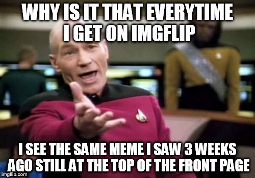 Picard Wtf | WHY IS IT THAT EVERYTIME I GET ON IMGFLIP I SEE THE SAME MEME I SAW 3 WEEKS AGO STILL AT THE TOP OF THE FRONT PAGE | image tagged in memes,picard wtf | made w/ Imgflip meme maker