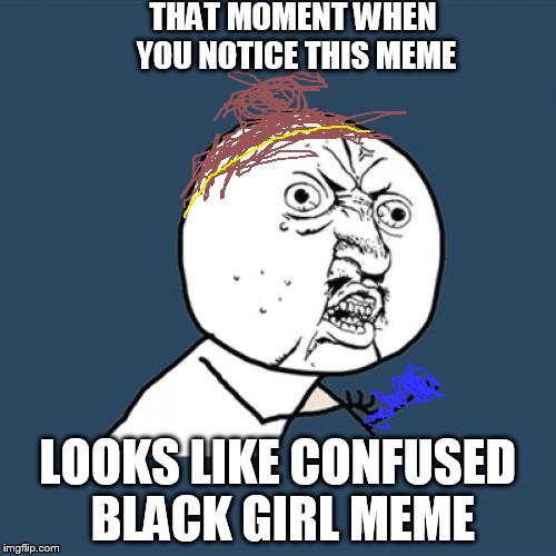 Y U No Meme | THAT MOMENT WHEN YOU NOTICE THIS MEME LOOKS LIKE CONFUSED BLACK GIRL MEME | image tagged in memes,y u no,black girl wat | made w/ Imgflip meme maker