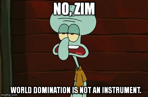 World domination is not an instrument | NO, ZIM WORLD DOMINATION IS NOT AN INSTRUMENT. | image tagged in squidward,invaderzim | made w/ Imgflip meme maker