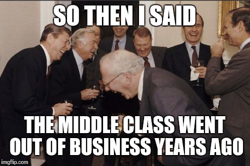 Republican Men in Suits | SO THEN I SAID THE MIDDLE CLASS WENT OUT OF BUSINESS YEARS AGO | image tagged in memes,laughing men in suits | made w/ Imgflip meme maker