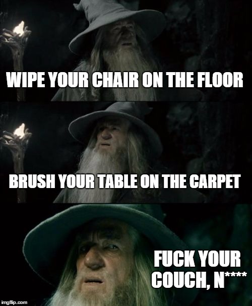 Confused Gandalf Meme | WIPE YOUR CHAIR ON THE FLOOR BRUSH YOUR TABLE ON THE CARPET F**K YOUR COUCH, N**** | image tagged in memes,confused gandalf | made w/ Imgflip meme maker