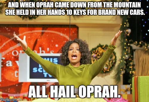 You Get An X And You Get An X Meme | AND WHEN OPRAH CAME DOWN FROM THE MOUNTAIN SHE HELD IN HER HANDS 10 KEYS FOR BRAND NEW CARS. ALL HAIL OPRAH. | image tagged in memes,you get an x and you get an x | made w/ Imgflip meme maker