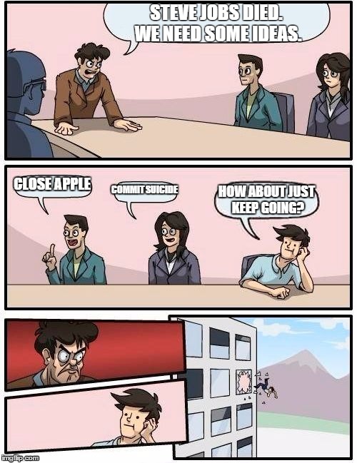 Boardroom Meeting Suggestion | STEVE JOBS DIED. WE NEED SOME IDEAS. CLOSE APPLE COMMIT SUICIDE HOW ABOUT JUST KEEP GOING? | image tagged in memes,boardroom meeting suggestion | made w/ Imgflip meme maker