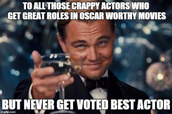 Leonardo Dicaprio Cheers Meme | TO ALL THOSE CRAPPY ACTORS WHO GET GREAT ROLES IN OSCAR WORTHY MOVIES BUT NEVER GET VOTED BEST ACTOR | image tagged in memes,leonardo dicaprio cheers | made w/ Imgflip meme maker