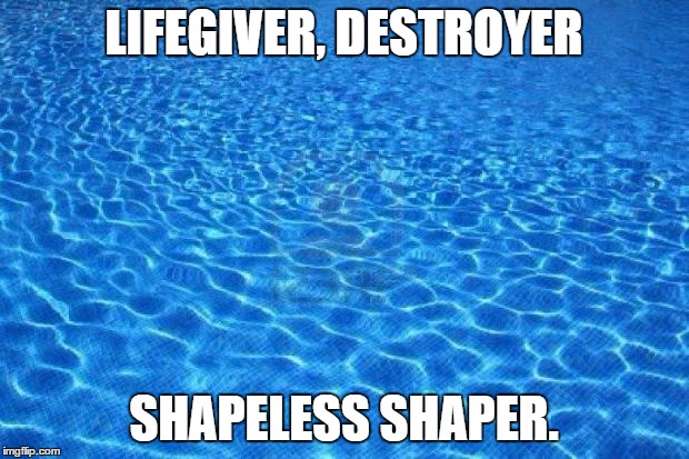 Blue water | LIFEGIVER, DESTROYER SHAPELESS SHAPER. | image tagged in blue water | made w/ Imgflip meme maker
