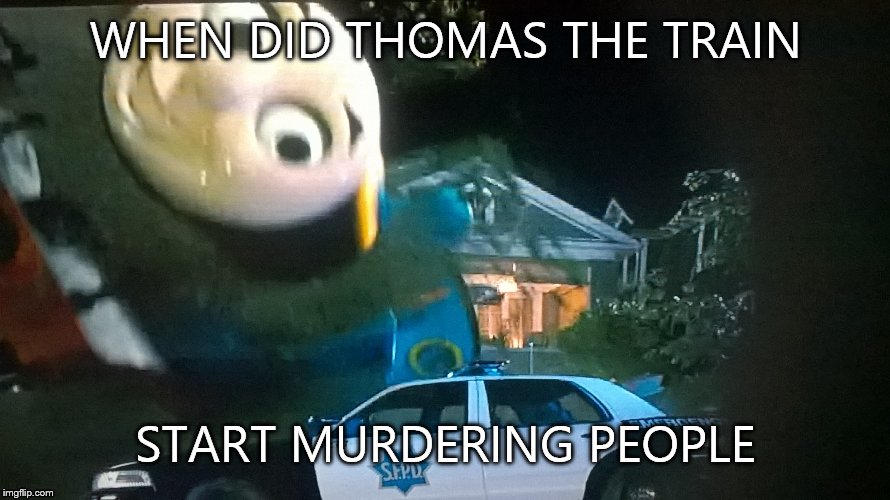 Thomas is a fracking MURDERER! | WHEN DID THOMAS THE TRAIN START MURDERING PEOPLE | image tagged in thomas the tank engine,murder,why | made w/ Imgflip meme maker